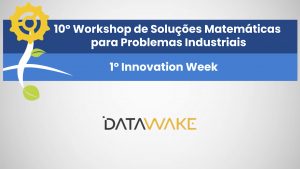 10º Workshop de Soluções Matemáticas para Problemas Industriais e 1º Innovation Week – Datawake